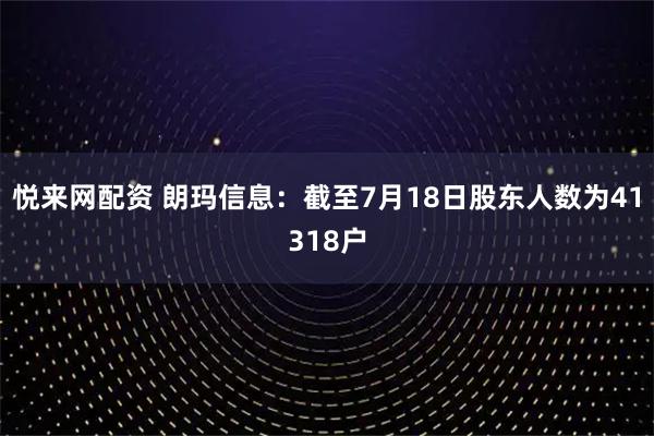 悦来网配资 朗玛信息：截至7月18日股东人数为41318户