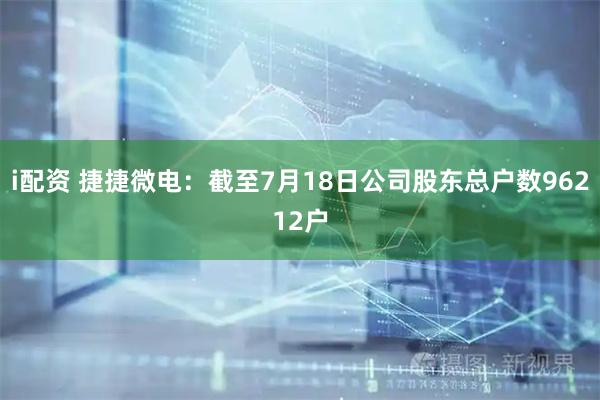 i配资 捷捷微电：截至7月18日公司股东总户数96212户