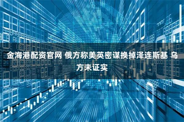 金海港配资官网 俄方称美英密谋换掉泽连斯基 乌方未证实