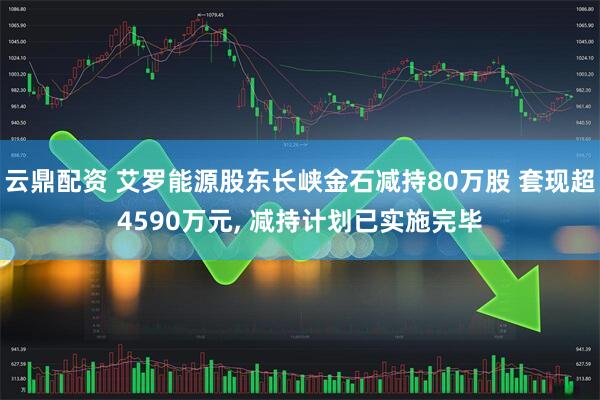 云鼎配资 艾罗能源股东长峡金石减持80万股 套现超4590万元, 减持计划已实施完毕