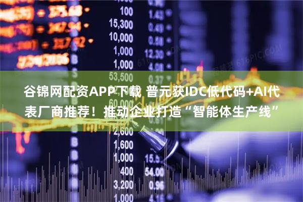 谷锦网配资APP下载 普元获IDC低代码+AI代表厂商推荐！推动企业打造“智能体生产线”