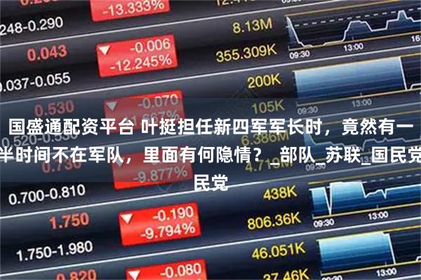 国盛通配资平台 叶挺担任新四军军长时，竟然有一半时间不在军队，里面有何隐情？_部队_苏联_国民党