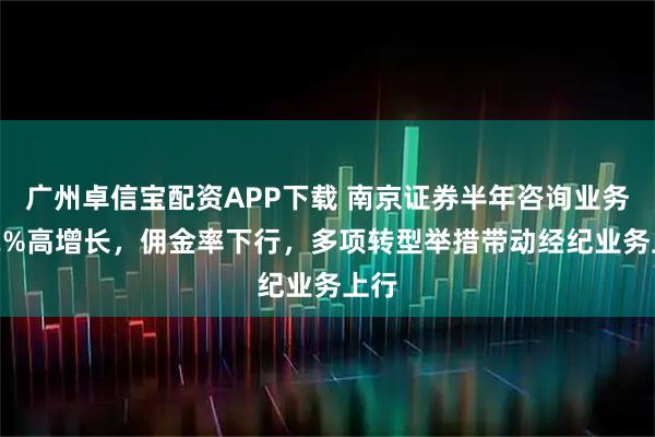 广州卓信宝配资APP下载 南京证券半年咨询业务352%高增长，佣金率下行，多项转型举措带动经纪业务上行