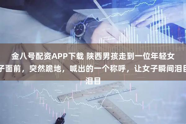 金八号配资APP下载 陕西男孩走到一位年轻女子面前，突然跪地，喊出的一个称呼，让女子瞬间泪目