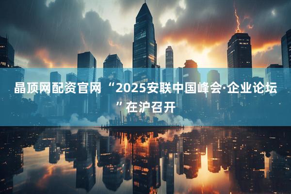 晶顶网配资官网 “2025安联中国峰会·企业论坛”在沪召开