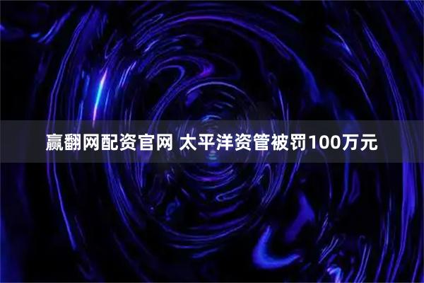 赢翻网配资官网 太平洋资管被罚100万元
