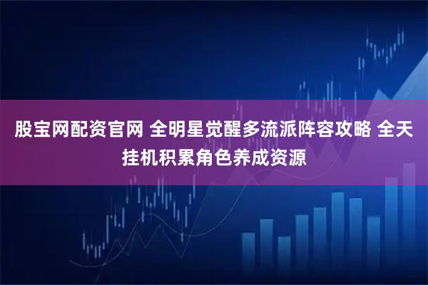 股宝网配资官网 全明星觉醒多流派阵容攻略 全天挂机积累角色养成资源