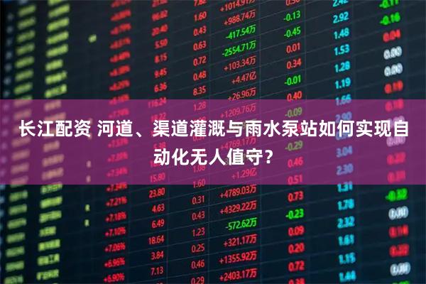 长江配资 河道、渠道灌溉与雨水泵站如何实现自动化无人值守？