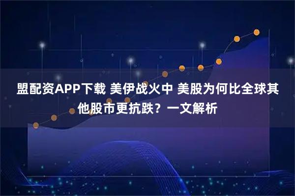 盟配资APP下载 美伊战火中 美股为何比全球其他股市更抗跌？一文解析