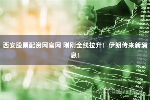 西安股票配资网官网 刚刚全线拉升!伊朗传来新消息!